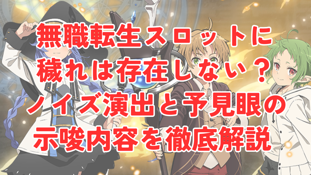 無職転生スロットに穢れは存在しない？ノイズ演出と予見眼の示唆内容を徹底解説